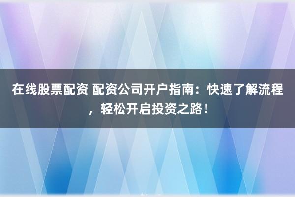 在线股票配资 配资公司开户指南：快速了解流程，轻松开启投资之路！