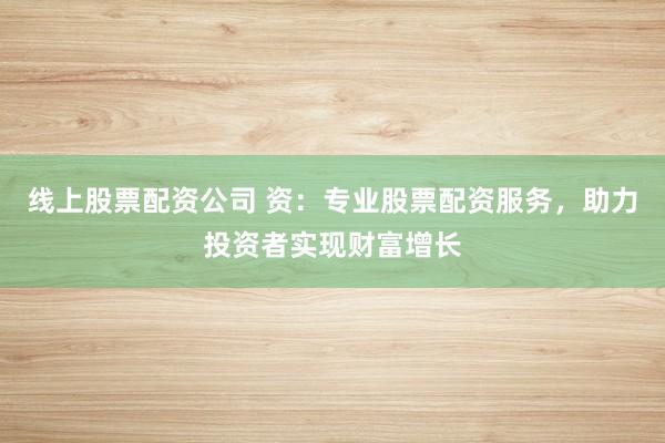 线上股票配资公司 资：专业股票配资服务，助力投资者实现财富增长