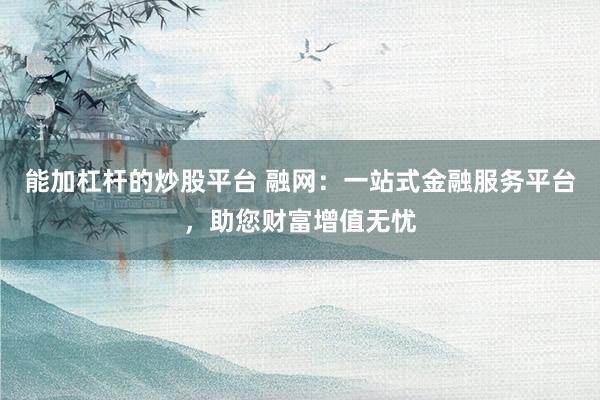 能加杠杆的炒股平台 融网：一站式金融服务平台，助您财富增值无忧