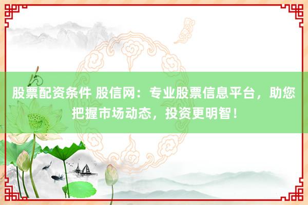 股票配资条件 股信网：专业股票信息平台，助您把握市场动态，投资更明智！