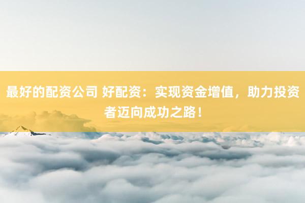 最好的配资公司 好配资：实现资金增值，助力投资者迈向成功之路！