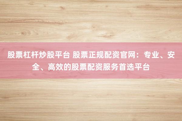 股票杠杆炒股平台 股票正规配资官网：专业、安全、高效的股票配资服务首选平台