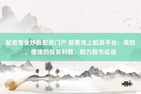 配资专业炒股配资门户 股票线上配资平台：高效、便捷的投资利器，助力股市征战