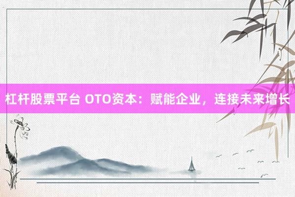 杠杆股票平台 OTO资本：赋能企业，连接未来增长