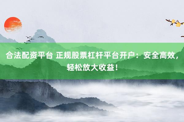 合法配资平台 正规股票杠杆平台开户：安全高效，轻松放大收益！