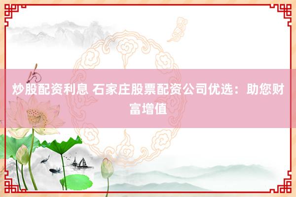 炒股配资利息 石家庄股票配资公司优选：助您财富增值