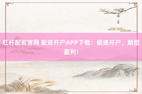 杠杆配资官网 配资开户APP下载：极速开户，助您盈利！