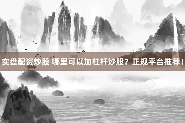 实盘配资炒股 哪里可以加杠杆炒股？正规平台推荐！