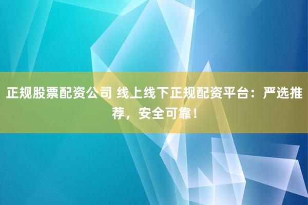 正规股票配资公司 线上线下正规配资平台：严选推荐，安全可靠！