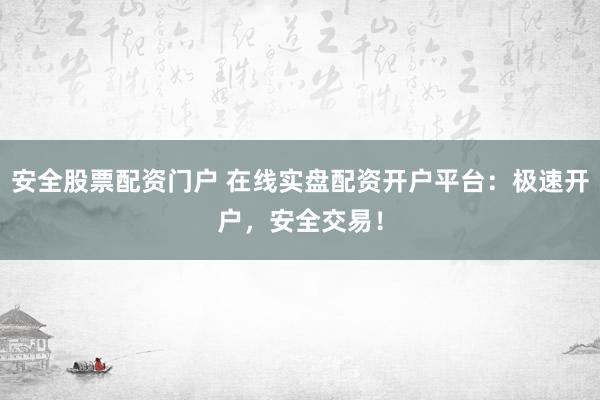安全股票配资门户 在线实盘配资开户平台：极速开户，安全交易！