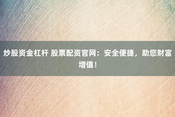 炒股资金杠杆 股票配资官网：安全便捷，助您财富增值！
