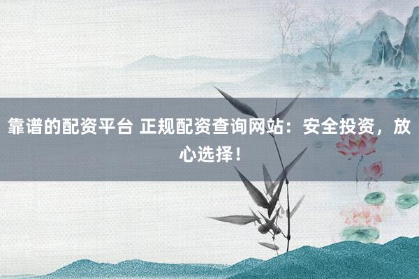靠谱的配资平台 正规配资查询网站：安全投资，放心选择！
