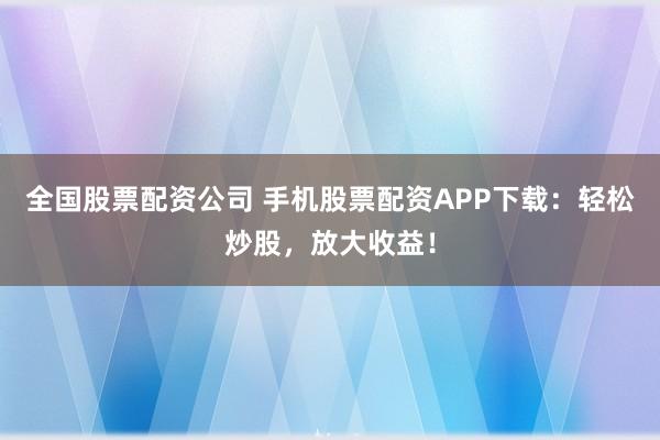 全国股票配资公司 手机股票配资APP下载：轻松炒股，放大收益！