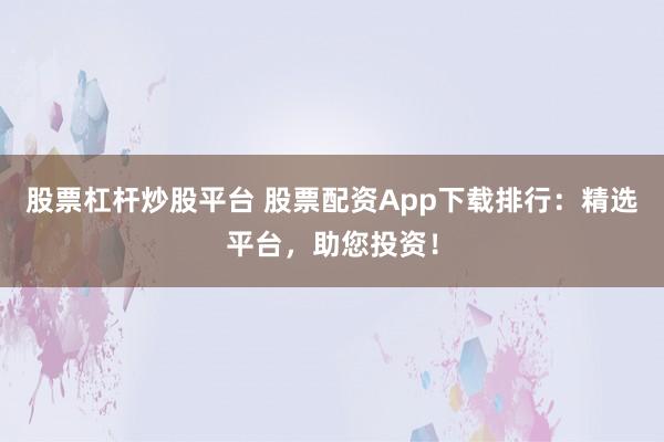股票杠杆炒股平台 股票配资App下载排行：精选平台，助您投资！