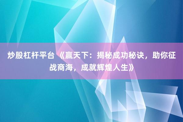 炒股杠杆平台 《赢天下：揭秘成功秘诀，助你征战商海，成就辉煌人生》