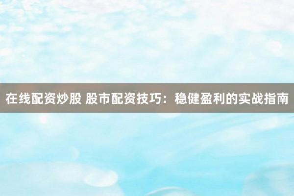在线配资炒股 股市配资技巧：稳健盈利的实战指南