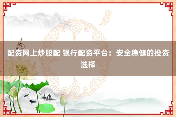 配资网上炒股配 银行配资平台：安全稳健的投资选择