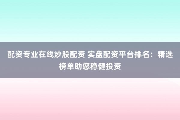 配资专业在线炒股配资 实盘配资平台排名：精选榜单助您稳健投资