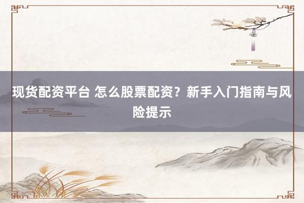 现货配资平台 怎么股票配资？新手入门指南与风险提示