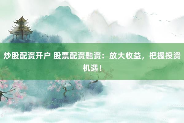 炒股配资开户 股票配资融资：放大收益，把握投资机遇！