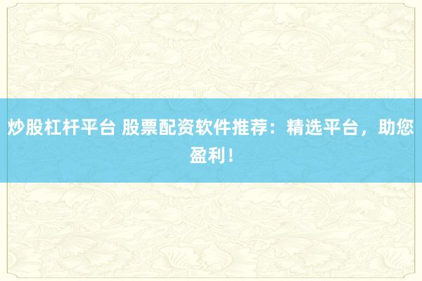炒股杠杆平台 股票配资软件推荐：精选平台，助您盈利！