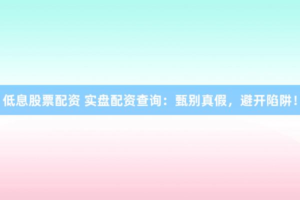低息股票配资 实盘配资查询：甄别真假，避开陷阱！