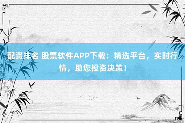 配资排名 股票软件APP下载：精选平台，实时行情，助您投资决策！