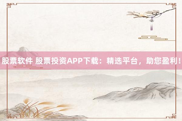 股票软件 股票投资APP下载：精选平台，助您盈利！