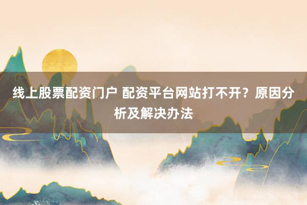 线上股票配资门户 配资平台网站打不开？原因分析及解决办法