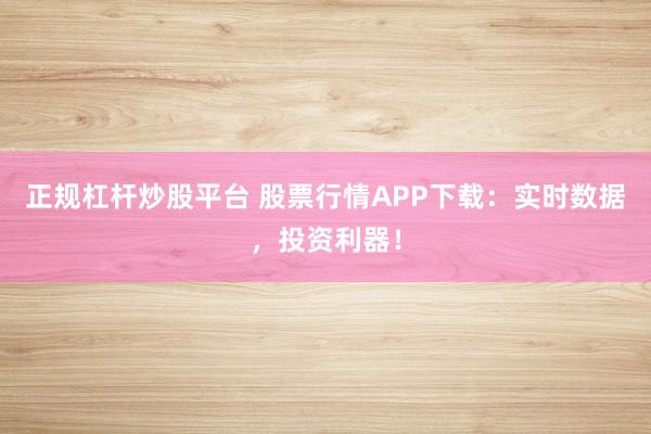 正规杠杆炒股平台 股票行情APP下载：实时数据，投资利器！