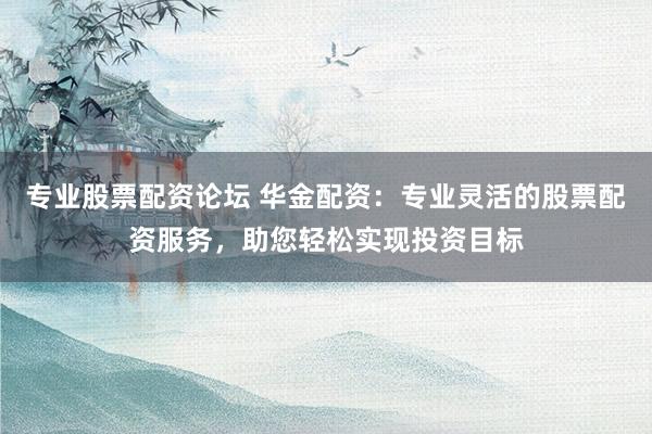 专业股票配资论坛 华金配资：专业灵活的股票配资服务，助您轻松实现投资目标