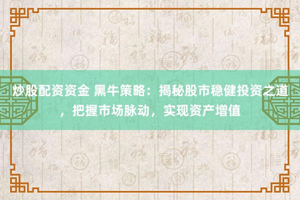 炒股配资资金 黑牛策略：揭秘股市稳健投资之道，把握市场脉动，实现资产增值
