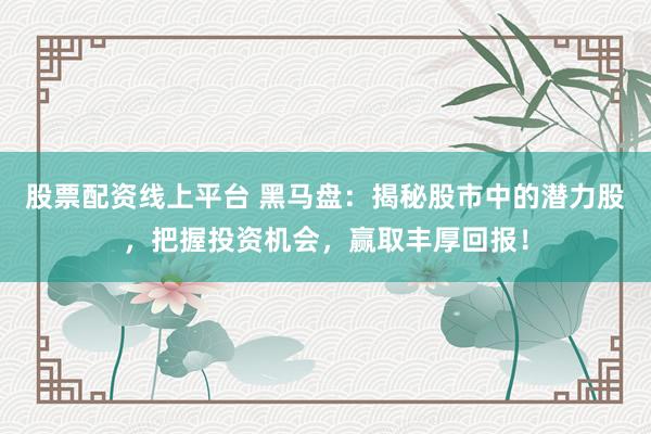 股票配资线上平台 黑马盘：揭秘股市中的潜力股，把握投资机会，赢取丰厚回报！