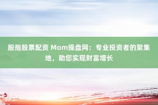 股指股票配资 Mom操盘网：专业投资者的聚集地，助您实现财富增长