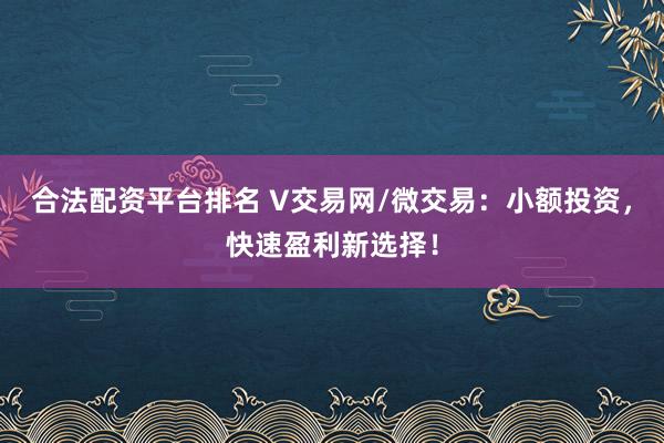 合法配资平台排名 V交易网/微交易：小额投资，快速盈利新选择！