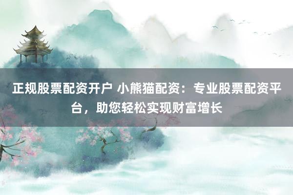 正规股票配资开户 小熊猫配资：专业股票配资平台，助您轻松实现财富增长