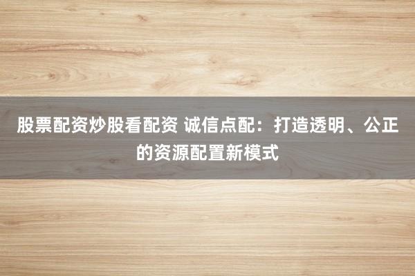 股票配资炒股看配资 诚信点配：打造透明、公正的资源配置新模式