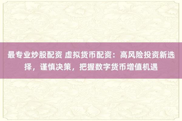 最专业炒股配资 虚拟货币配资：高风险投资新选择，谨慎决策，把握数字货币增值机遇