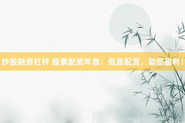 炒股融资杠杆 股票配资年息：低息配资，助您盈利！