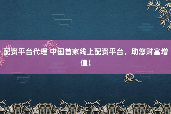 配资平台代理 中国首家线上配资平台，助您财富增值！
