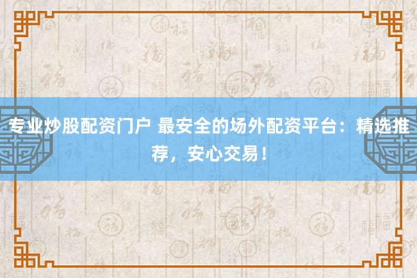 专业炒股配资门户 最安全的场外配资平台：精选推荐，安心交易！