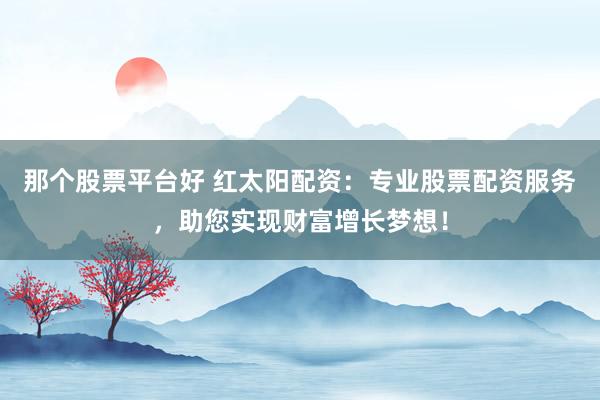 那个股票平台好 红太阳配资：专业股票配资服务，助您实现财富增长梦想！