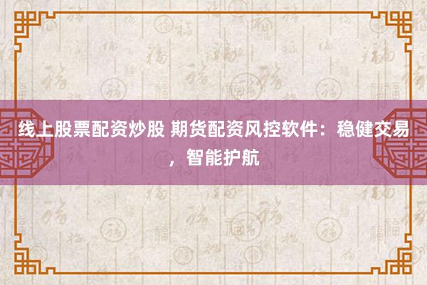 线上股票配资炒股 期货配资风控软件：稳健交易，智能护航