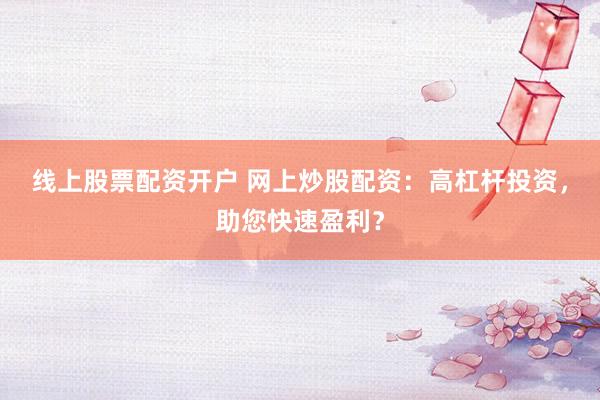 线上股票配资开户 网上炒股配资：高杠杆投资，助您快速盈利？
