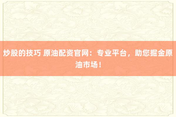炒股的技巧 原油配资官网：专业平台，助您掘金原油市场！
