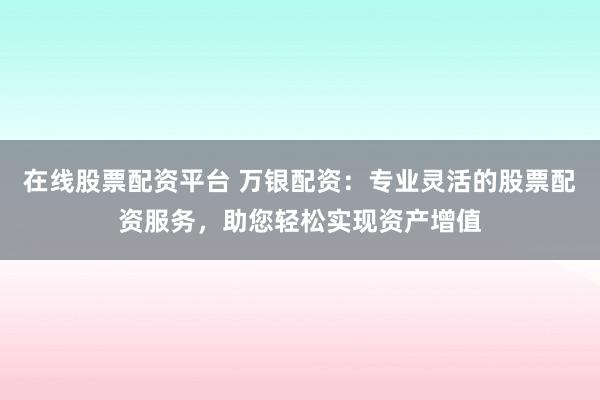 在线股票配资平台 万银配资：专业灵活的股票配资服务，助您轻松实现资产增值
