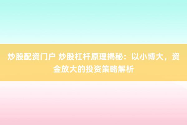炒股配资门户 炒股杠杆原理揭秘：以小博大，资金放大的投资策略解析