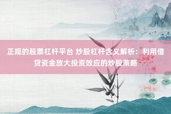正规的股票杠杆平台 炒股杠杆含义解析：利用借贷资金放大投资效应的炒股策略