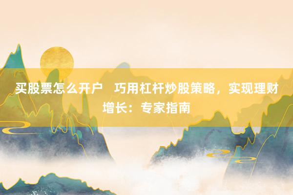 买股票怎么开户   巧用杠杆炒股策略，实现理财增长：专家指南