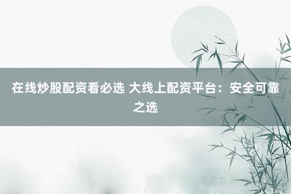 在线炒股配资看必选 大线上配资平台：安全可靠之选